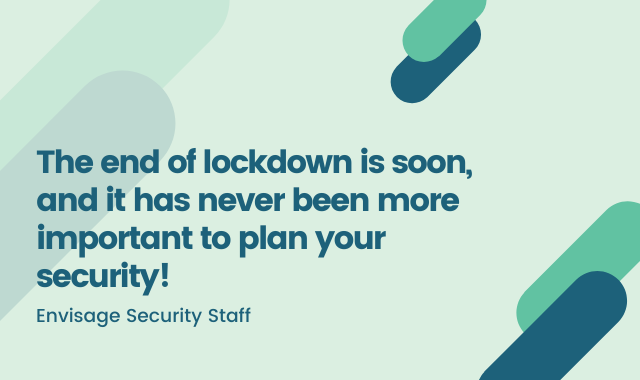 The End Of Lockdown Is Soon, And It Has Never Been More Important To Plan Your Security!